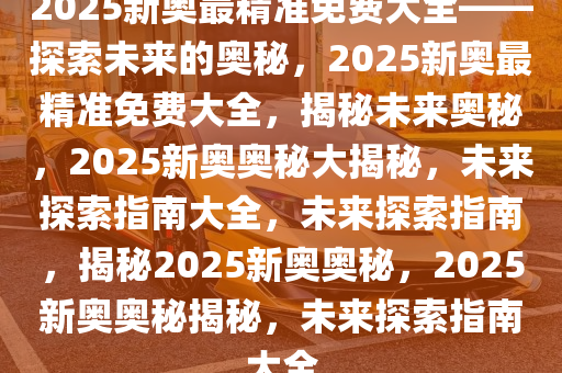 2025年新奥最精准免费大全079期 10-17-18-25-30-44D：36,探索新奥秘，2025年新奥最精准免费大全（第079期）详解